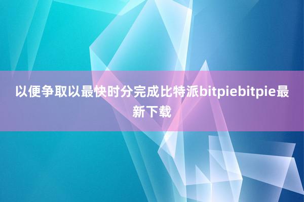 以便争取以最快时分完成比特派bitpiebitpie最新下载