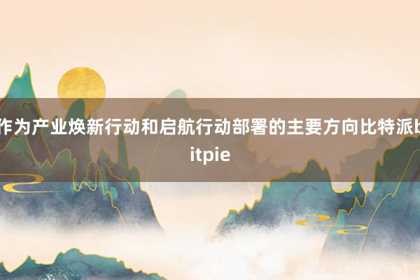 作为产业焕新行动和启航行动部署的主要方向比特派bitpie