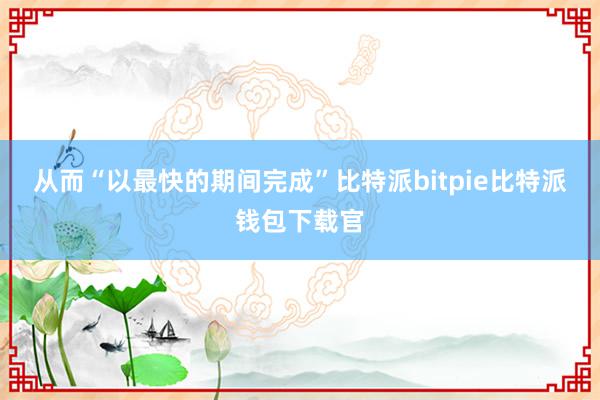 从而“以最快的期间完成”比特派bitpie比特派钱包下载官