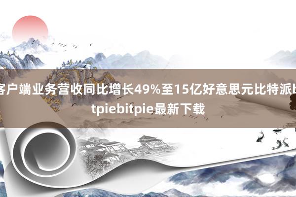 客户端业务营收同比增长49%至15亿好意思元比特派bitpiebitpie最新下载