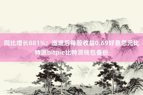 同比增长881%；迤逦后每股收益0.69好意思元比特派bitpie比特派钱包备份