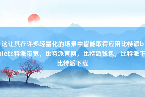 这让其在许多轻量化的场景中皆能取得应用比特派bitpie比特派带宽，比特派官网，比特派钱包，比特派下载