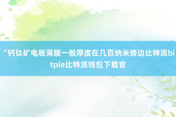 “钙钛矿电板薄膜一般厚度在几百纳米傍边比特派bitpie比特派钱包下载官