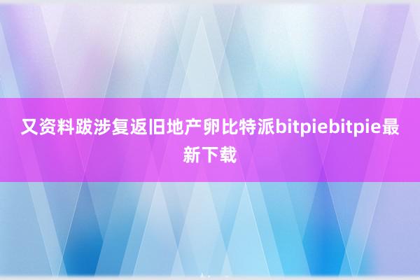 又资料跋涉复返旧地产卵比特派bitpiebitpie最新下载