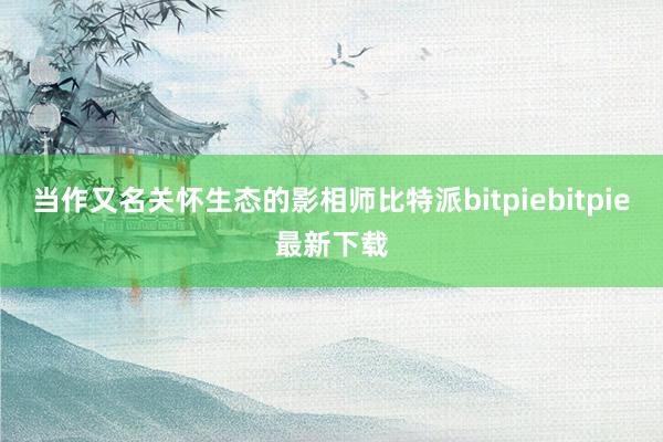 当作又名关怀生态的影相师比特派bitpiebitpie最新下载