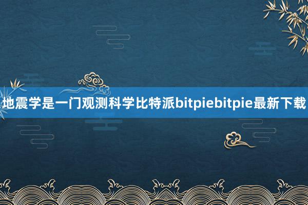 地震学是一门观测科学比特派bitpiebitpie最新下载