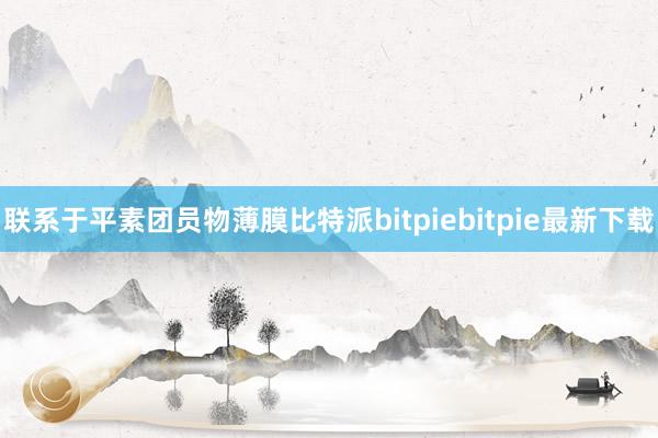 联系于平素团员物薄膜比特派bitpiebitpie最新下载