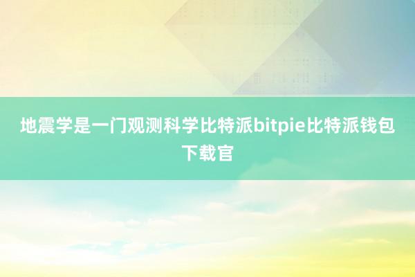 地震学是一门观测科学比特派bitpie比特派钱包下载官