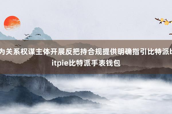 为关系权谋主体开展反把持合规提供明确指引比特派bitpie比特派手表钱包