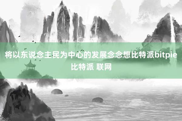 将以东说念主民为中心的发展念念想比特派bitpie比特派 联网