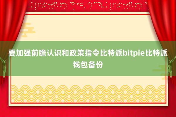 要加强前瞻认识和政策指令比特派bitpie比特派钱包备份