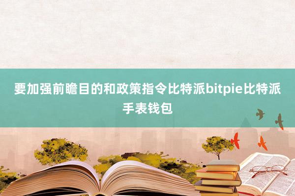 要加强前瞻目的和政策指令比特派bitpie比特派手表钱包