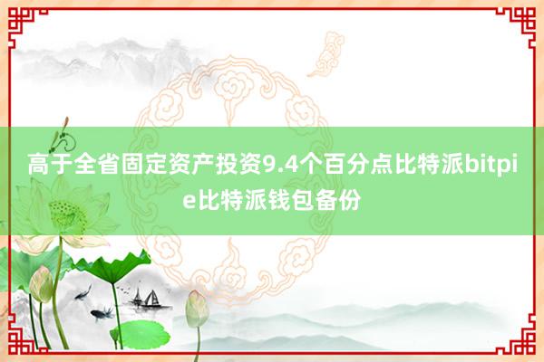 高于全省固定资产投资9.4个百分点比特派bitpie比特派钱包备份