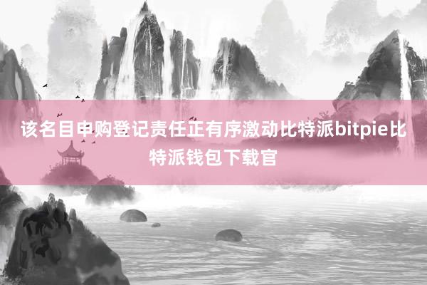 该名目申购登记责任正有序激动比特派bitpie比特派钱包下载官