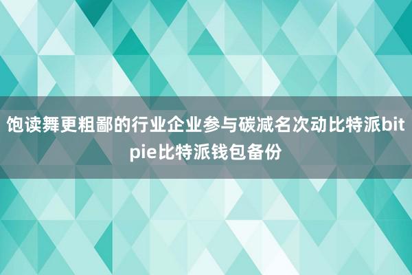 饱读舞更粗鄙的行业企业参与碳减名次动比特派bitpie比特派钱包备份