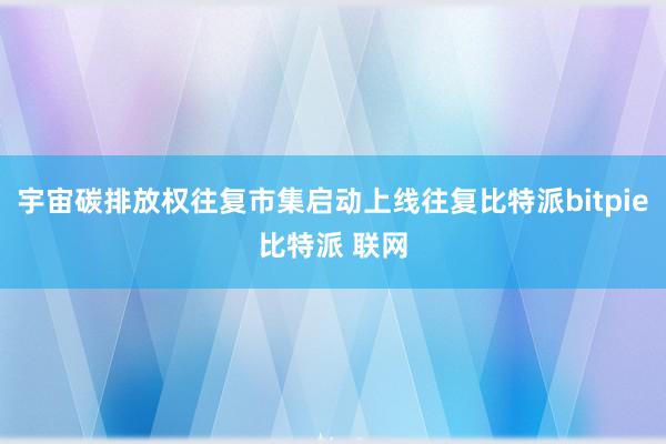 宇宙碳排放权往复市集启动上线往复比特派bitpie比特派 联网