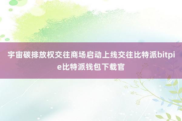 宇宙碳排放权交往商场启动上线交往比特派bitpie比特派钱包下载官