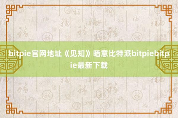 bitpie官网地址《见知》暗意比特派bitpiebitpie最新下载