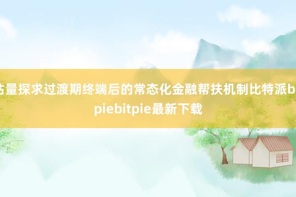 估量探求过渡期终端后的常态化金融帮扶机制比特派bitpiebitpie最新下载