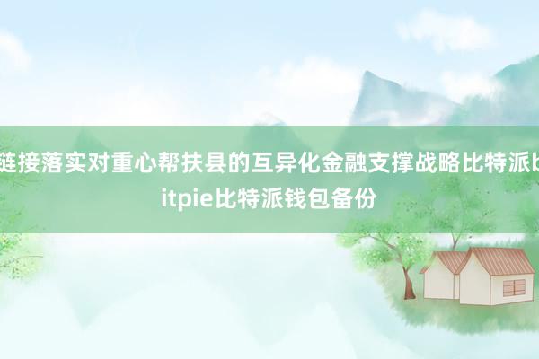 链接落实对重心帮扶县的互异化金融支撑战略比特派bitpie比特派钱包备份