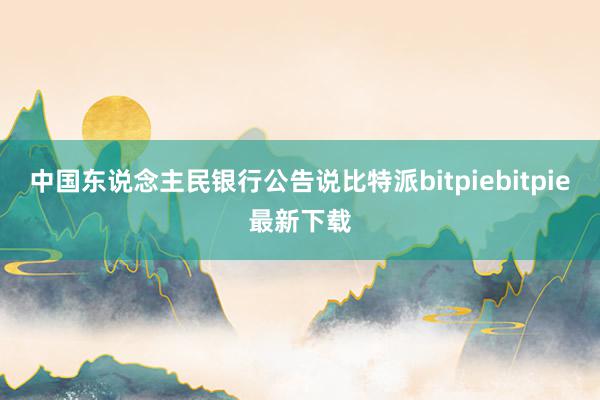 中国东说念主民银行公告说比特派bitpiebitpie最新下载