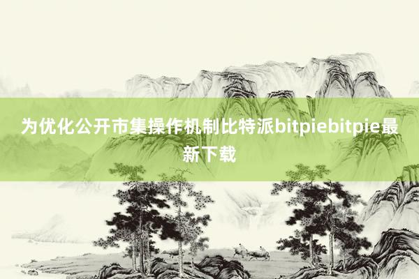 为优化公开市集操作机制比特派bitpiebitpie最新下载