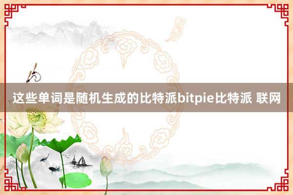 这些单词是随机生成的比特派bitpie比特派 联网