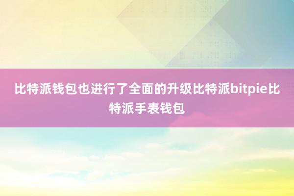 比特派钱包也进行了全面的升级比特派bitpie比特派手表钱包