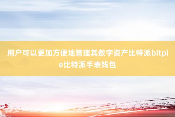 用户可以更加方便地管理其数字资产比特派bitpie比特派手表钱包