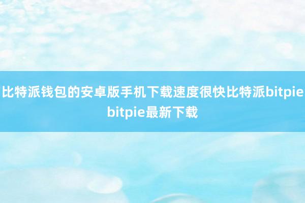 比特派钱包的安卓版手机下载速度很快比特派bitpiebitpie最新下载