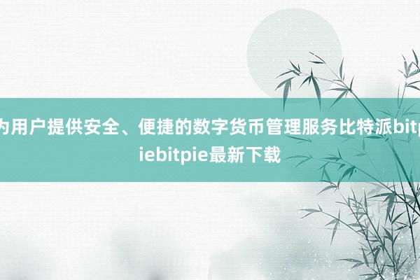 为用户提供安全、便捷的数字货币管理服务比特派bitpiebitpie最新下载