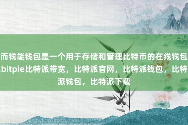 而钱能钱包是一个用于存储和管理比特币的在线钱包比特派bitpie比特派带宽，比特派官网，比特派钱包，比特派下载