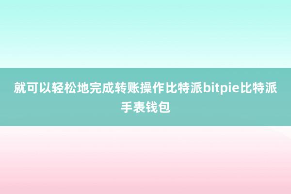 就可以轻松地完成转账操作比特派bitpie比特派手表钱包