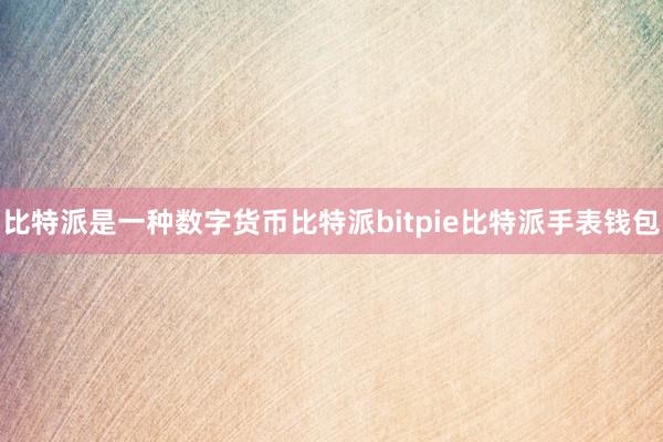 比特派是一种数字货币比特派bitpie比特派手表钱包