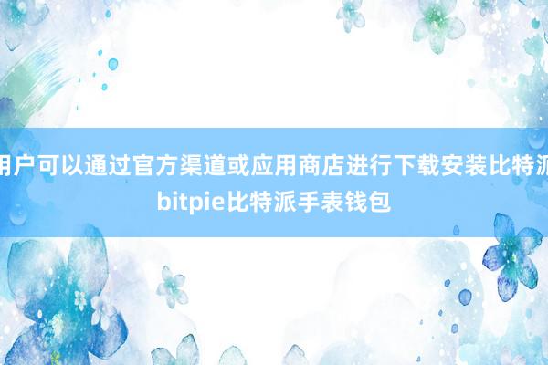 用户可以通过官方渠道或应用商店进行下载安装比特派bitpie比特派手表钱包