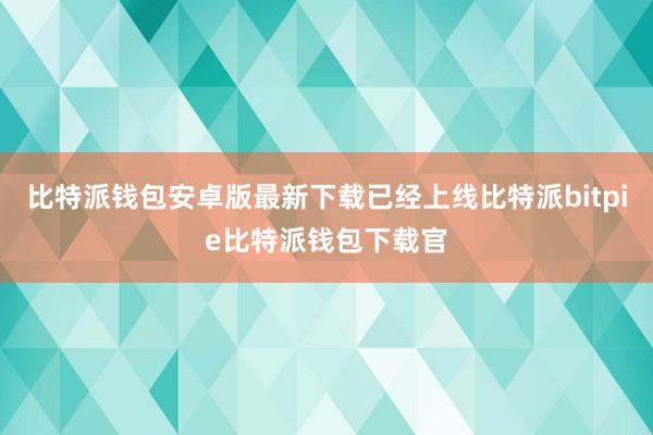 比特派钱包安卓版最新下载已经上线比特派bitpie比特派钱包下载官