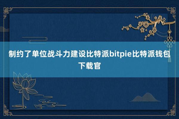 制约了单位战斗力建设比特派bitpie比特派钱包下载官