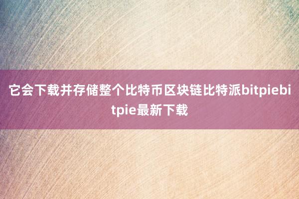 它会下载并存储整个比特币区块链比特派bitpiebitpie最新下载