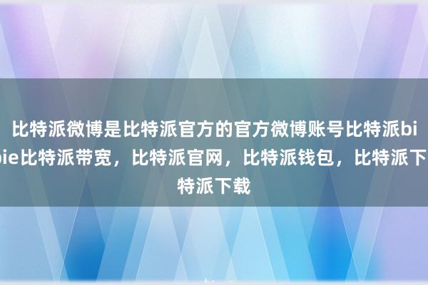 比特派微博是比特派官方的官方微博账号比特派bitpie比特派带宽，比特派官网，比特派钱包，比特派下载