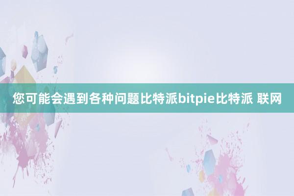 您可能会遇到各种问题比特派bitpie比特派 联网