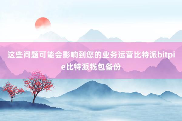 这些问题可能会影响到您的业务运营比特派bitpie比特派钱包备份