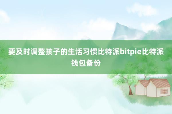 要及时调整孩子的生活习惯比特派bitpie比特派钱包备份