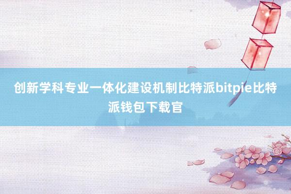 创新学科专业一体化建设机制比特派bitpie比特派钱包下载官