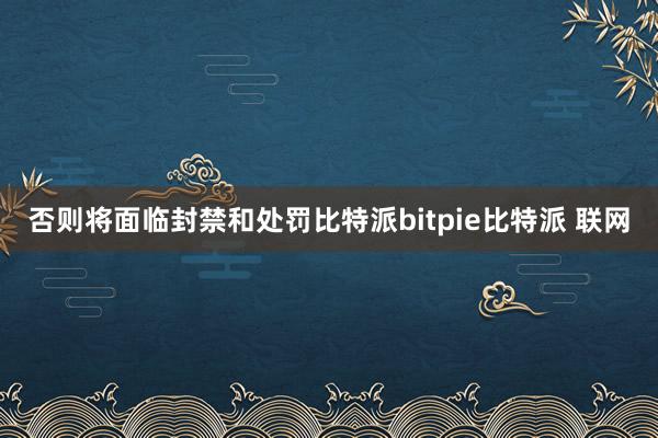 否则将面临封禁和处罚比特派bitpie比特派 联网