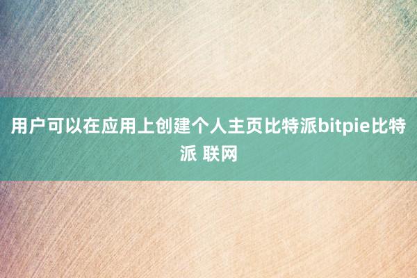 用户可以在应用上创建个人主页比特派bitpie比特派 联网