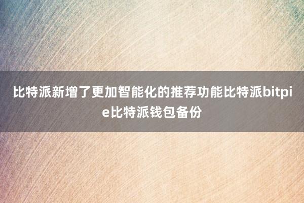 比特派新增了更加智能化的推荐功能比特派bitpie比特派钱包备份