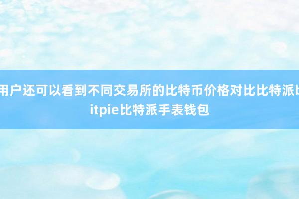 用户还可以看到不同交易所的比特币价格对比比特派bitpie比特派手表钱包