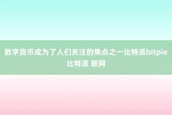 数字货币成为了人们关注的焦点之一比特派bitpie比特派 联网