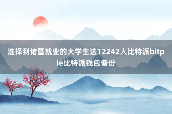 选择到诸暨就业的大学生达12242人比特派bitpie比特派钱包备份