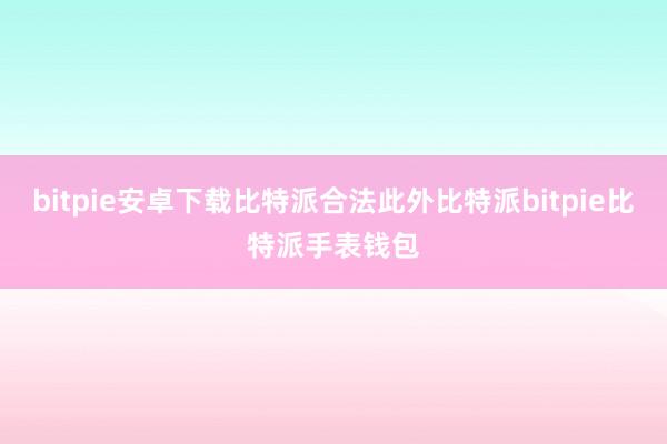 bitpie安卓下载比特派合法此外比特派bitpie比特派手表钱包